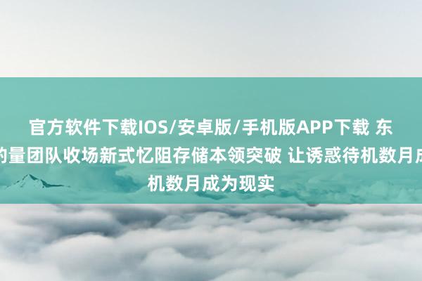 官方软件下载IOS/安卓版/手机版APP下载 东京科学酌量团队收场新式忆阻存储本领突破 让诱惑待机数月成为现实