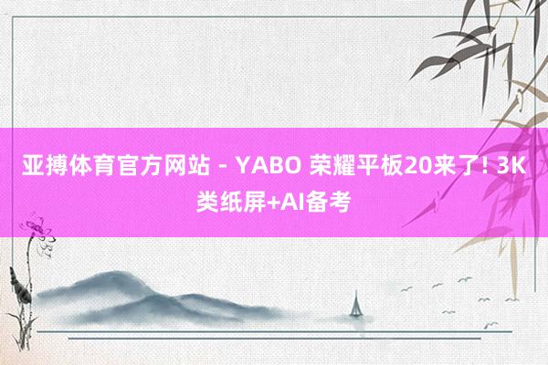 亚搏体育官方网站 - YABO 荣耀平板20来了! 3K类纸屏+AI备考
