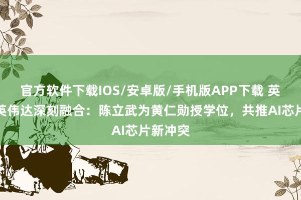 官方软件下载IOS/安卓版/手机版APP下载 英特尔与英伟达深刻融合：陈立武为黄仁勋授学位，共推AI芯片新冲突