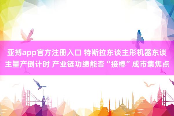 亚搏app官方注册入口 特斯拉东谈主形机器东谈主量产倒计时 产业链功绩能否“接棒”成市集焦点