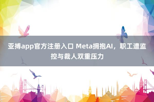 亚搏app官方注册入口 Meta拥抱AI，职工遭监控与裁人双重压力