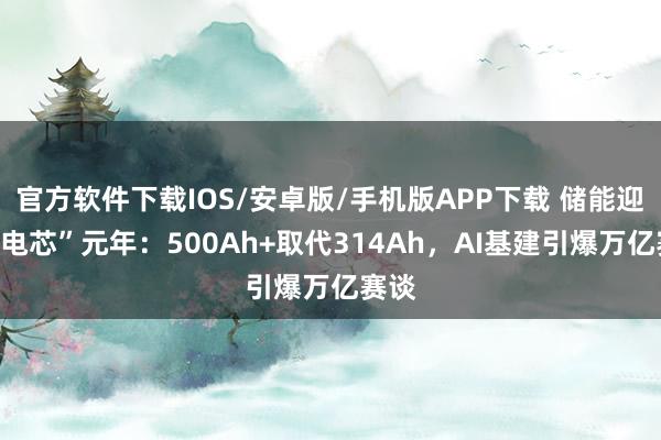 官方软件下载IOS/安卓版/手机版APP下载 储能迎“大电芯”元年：500Ah+取代314Ah，AI基建引爆万亿赛谈