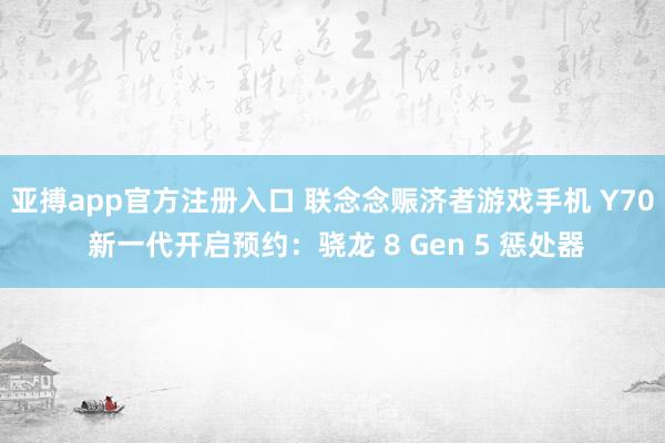 亚搏app官方注册入口 联念念赈济者游戏手机 Y70 新一代开启预约：骁龙 8 Gen 5 惩处器