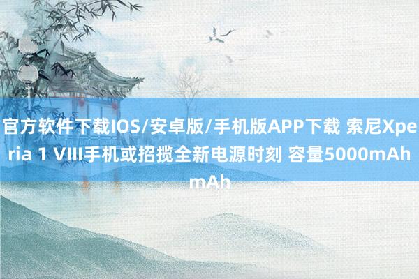 官方软件下载IOS/安卓版/手机版APP下载 索尼Xperia 1 VIII手机或招揽全新电源时刻 容量5000mAh