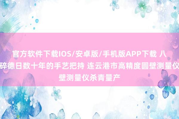官方软件下载IOS/安卓版/手机版APP下载 八年攻关粉碎德日数十年的手艺把持 连云港市高精度圆壁测量仪杀青量产