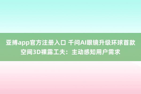 亚搏app官方注册入口 千问AI眼镜升级环球首款空间3D裸露工夫:主动感知用户需求