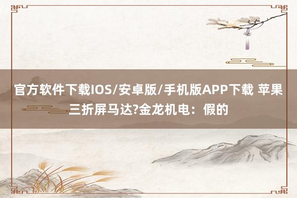 官方软件下载IOS/安卓版/手机版APP下载 苹果三折屏马达?金龙机电：假的