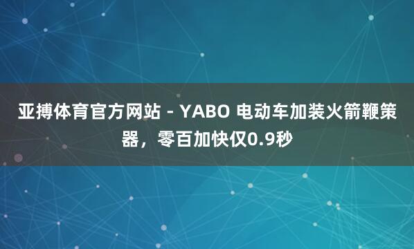 亚搏体育官方网站 - YABO 电动车加装火箭鞭策器，零百加快仅0.9秒