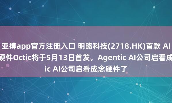 亚搏app官方注册入口 明略科技(2718.HK)首款 AI Native 硬件Octic将于5月13日首发，Agentic AI公司启看成念硬件了