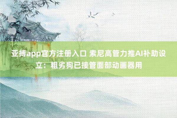亚搏app官方注册入口 索尼高管力推AI补助设立:粗劣狗已接管面部动画器用