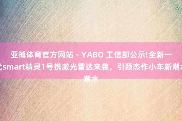 亚搏体育官方网站 - YABO 工信部公示!全新一代smart精灵1号携激光雷达来袭，引颈杰作小车新潮水