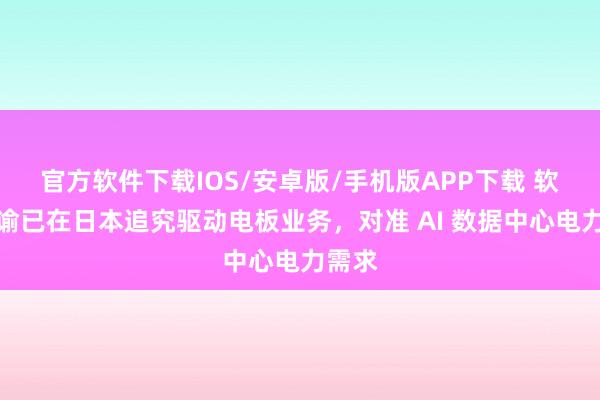 官方软件下载IOS/安卓版/手机版APP下载 软银晓谕已在日本追究驱动电板业务,对准 AI 数据中心电力需求