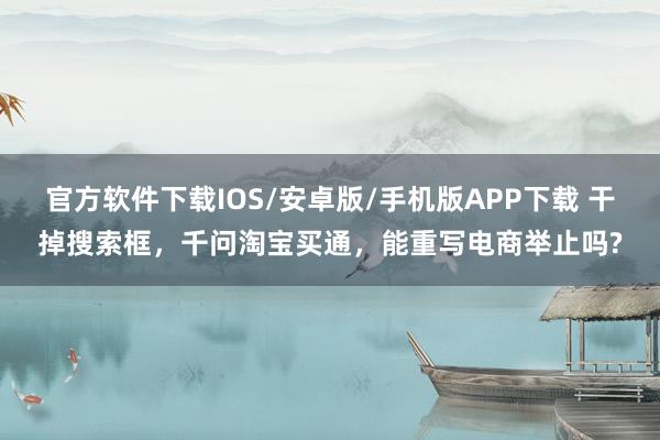 官方软件下载IOS/安卓版/手机版APP下载 干掉搜索框，千问淘宝买通，能重写电商举止吗?