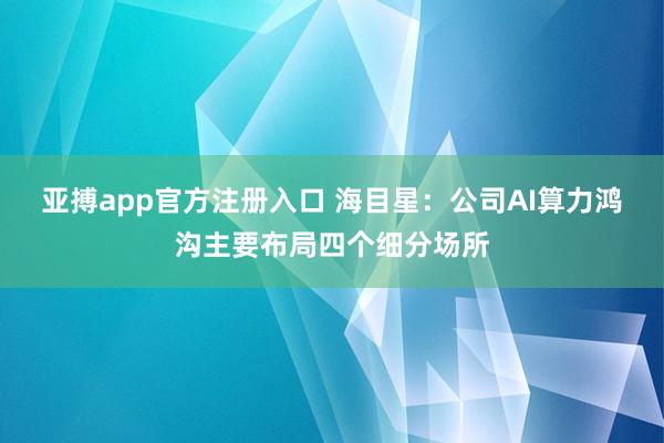 亚搏app官方注册入口 海目星：公司AI算力鸿沟主要布局四个细分场所
