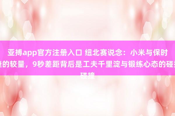 亚搏app官方注册入口 纽北赛说念：小米与保时捷的较量，9秒差距背后是工夫千里淀与锻练心态的碰撞
