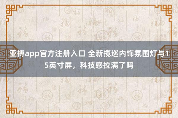 亚搏app官方注册入口 全新揽巡内饰氛围灯与15英寸屏，科技感拉满了吗