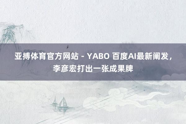 亚搏体育官方网站 - YABO 百度AI最新阐发，李彦宏打出一张成果牌