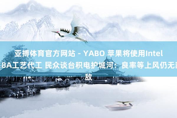 亚搏体育官方网站 - YABO 苹果将使用Intel 18A工艺代工 民众谈台积电护城河：良率等上风仍无敌