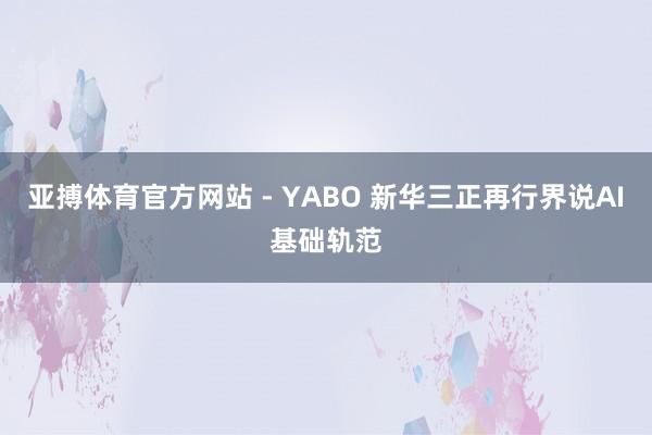 亚搏体育官方网站 - YABO 新华三正再行界说AI基础轨范