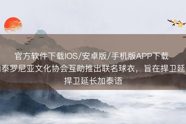 官方软件下载IOS/安卓版/手机版APP下载 巴萨与加泰罗尼亚文化协会互助推出联名球衣，旨在捍卫延长加泰语