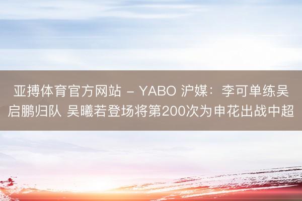 亚搏体育官方网站 - YABO 沪媒：李可单练吴启鹏归队 吴曦若登场将第200次为申花出战中超