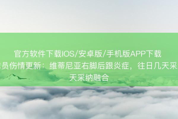 官方软件下载IOS/安卓版/手机版APP下载 巴黎球员伤情更新：维蒂尼亚右脚后跟炎症，往日几天采纳融合