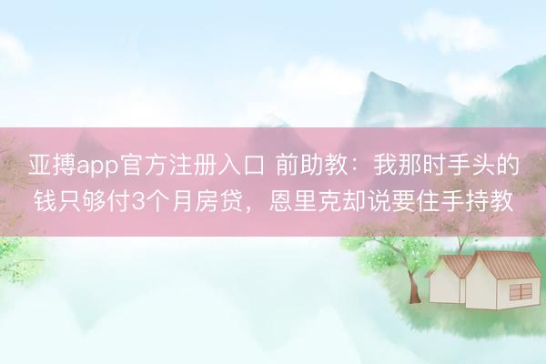 亚搏app官方注册入口 前助教：我那时手头的钱只够付3个月房贷，恩里克却说要住手持教