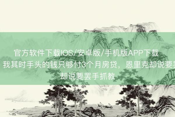 官方软件下载IOS/安卓版/手机版APP下载 前助教：我其时手头的钱只够付3个月房贷，恩里克却说要罢手抓教