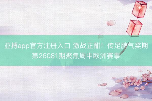 亚搏app官方注册入口 激战正酣！传足脾气奖期第26081期聚焦周中欧洲赛事