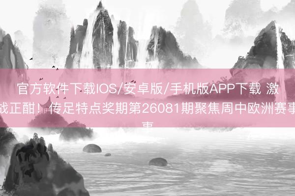 官方软件下载IOS/安卓版/手机版APP下载 激战正酣!传足特点奖期第26081期聚焦周中欧洲赛事