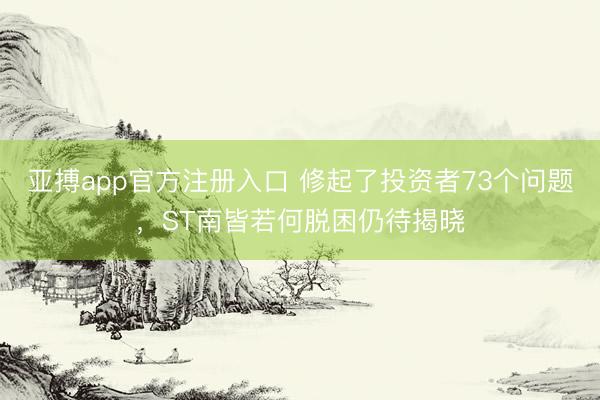 亚搏app官方注册入口 修起了投资者73个问题，ST南皆若何脱困仍待揭晓