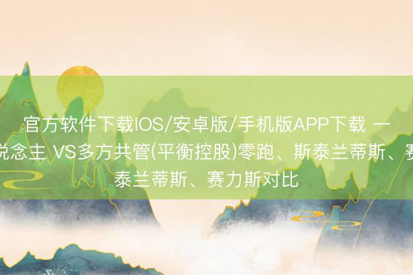 官方软件下载IOS/安卓版/手机版APP下载 一致举止东说念主 VS多方共管(平衡控股)零跑、斯泰兰蒂斯、赛力斯对比