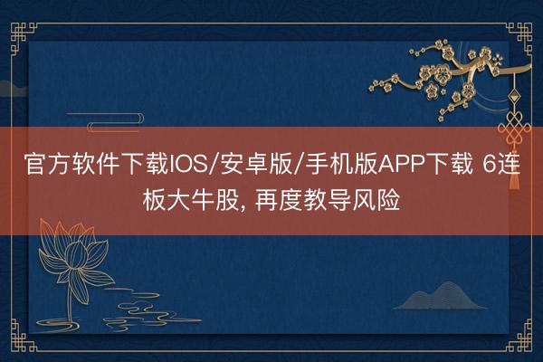 官方软件下载IOS/安卓版/手机版APP下载 6连板大牛股， 再度教导风险