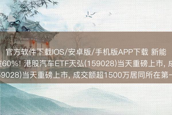 官方软件下载IOS/安卓版/手机版APP下载 新能源车国内渗入率首破60%! 港股汽车ETF天弘(159028)当天重磅上市， 成交额超1500万居同所在第一