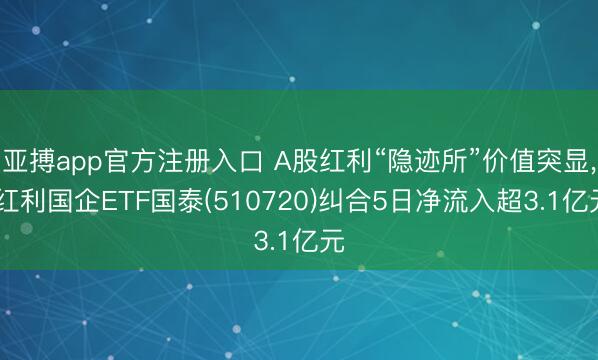 亚搏app官方注册入口 A股红利“隐迹所”价值突显， 红利国企ETF国泰(510720)纠合5日净流入超3.1亿元