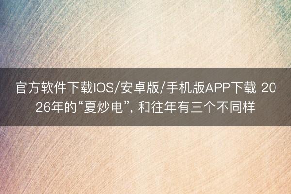 官方软件下载IOS/安卓版/手机版APP下载 2026年的“夏炒电”， 和往年有三个不同样