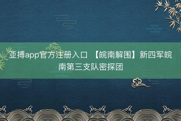 亚搏app官方注册入口 【皖南解围】新四军皖南第三支队密探团