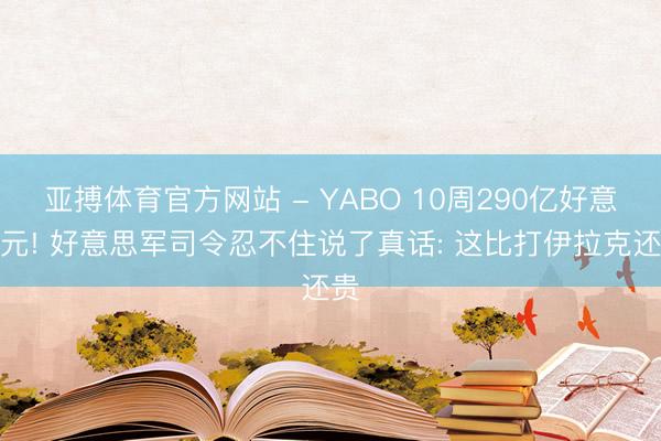 亚搏体育官方网站 - YABO 10周290亿好意思元! 好意思军司令忍不住说了真话: 这比打伊拉克还贵