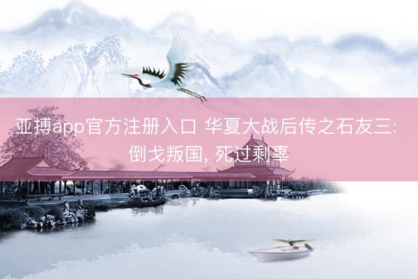 亚搏app官方注册入口 华夏大战后传之石友三: 倒戈叛国， 死过剩辜