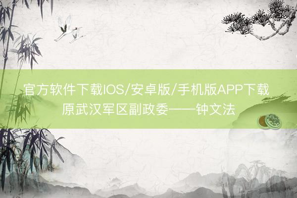 官方软件下载IOS/安卓版/手机版APP下载 原武汉军区副政委——钟文法