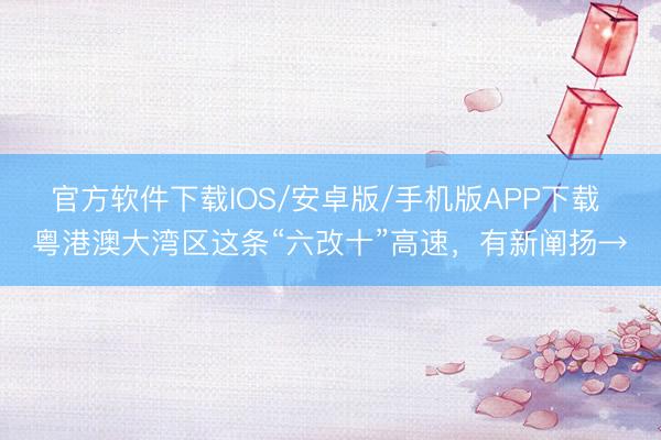 官方软件下载IOS/安卓版/手机版APP下载 粤港澳大湾区这条“六改十”高速，有新阐扬→