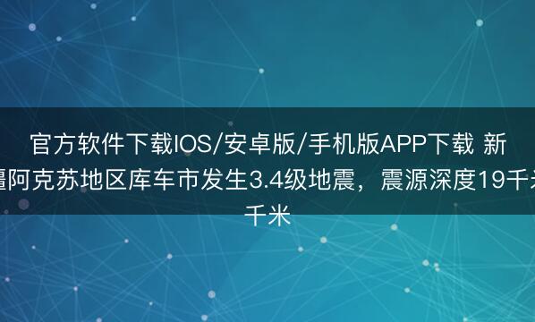 官方软件下载IOS/安卓版/手机版APP下载 新疆阿克苏地区库车市发生3.4级地震，震源深度19千米