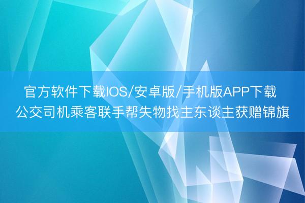 官方软件下载IOS/安卓版/手机版APP下载 公交司机乘客联手帮失物找主东谈主获赠锦旗