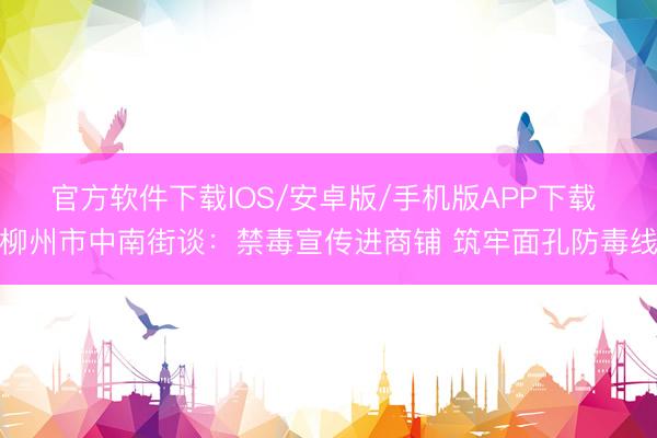 官方软件下载IOS/安卓版/手机版APP下载 柳州市中南街谈：禁毒宣传进商铺 筑牢面孔防毒线