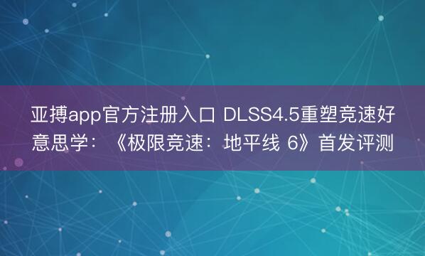亚搏app官方注册入口 DLSS4.5重塑竞速好意思学：《极限竞速：地平线 6》首发评测