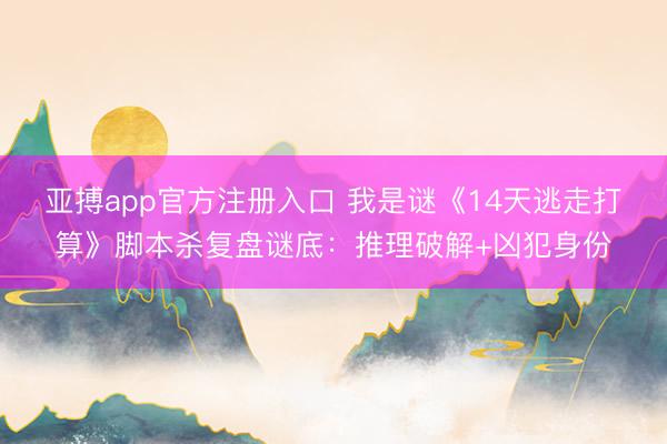 亚搏app官方注册入口 我是谜《14天逃走打算》脚本杀复盘谜底：推理破解+凶犯身份