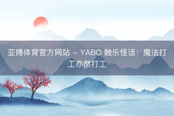 亚搏体育官方网站 - YABO 触乐怪话：魔法打工亦然打工