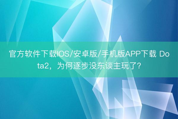 官方软件下载IOS/安卓版/手机版APP下载 Dota2，为何逐步没东谈主玩了？