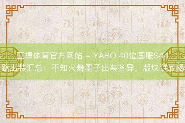 亚搏体育官方网站 - YABO 40位国服S44中路出装汇总：不知火舞墨子出装各异，版块谜底揭晓