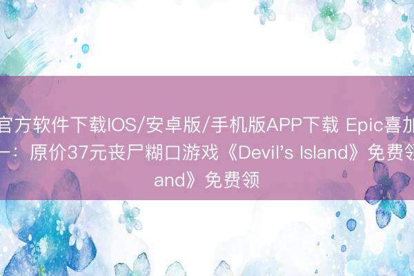 官方软件下载IOS/安卓版/手机版APP下载 Epic喜加一：原价37元丧尸糊口游戏《Devil's Island》免费领
